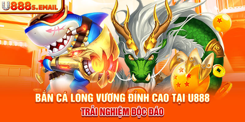 Bắn Cá Long Vương Đỉnh Cao Tại U888 – Trải Nghiệm Độc Đáo