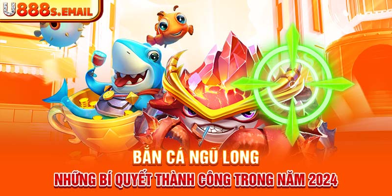 Bắn Cá Ngũ Long - Những Bí Quyết Thành Công Trong Năm 2024