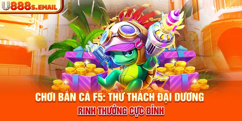 Chơi Bắn Cá F5 - Thử Thách Đại Dương Rinh Thưởng Cực Đỉnh