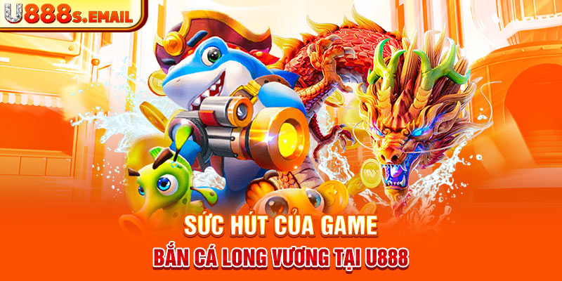 Sức hút của game bắn cá long vương tại U888