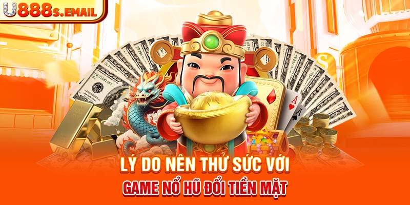 Lý do nên thử sức với game nổ hũ đổi tiền mặt