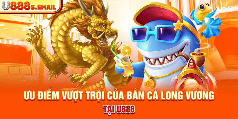 Ưu điểm vượt trội của bắn cá long vương tại U888