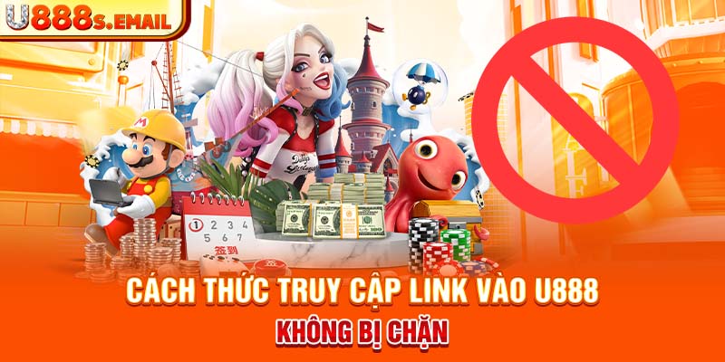 Cách thức truy cập link vào U888 không bị chặn