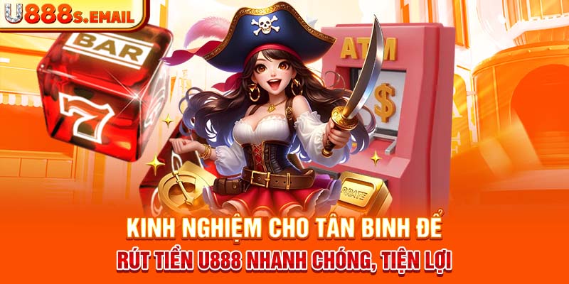 Kinh nghiệm cho tân binh để rút tiền U888 nhanh chóng, tiện lợi